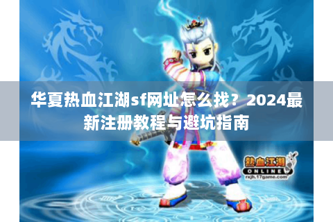 华夏热血江湖sf网址怎么找？2024最新注册教程与避坑指南