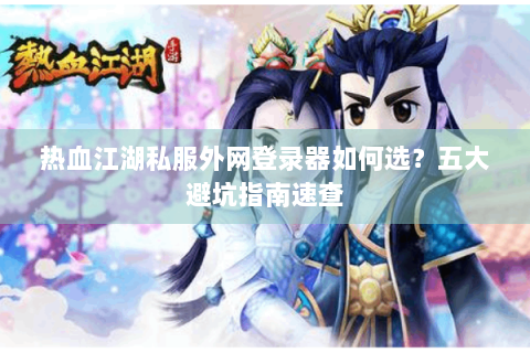 热血江湖私服外网登录器如何选？五大避坑指南速查