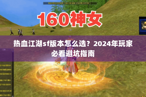 热血江湖sf版本怎么选？2024年玩家必看避坑指南
