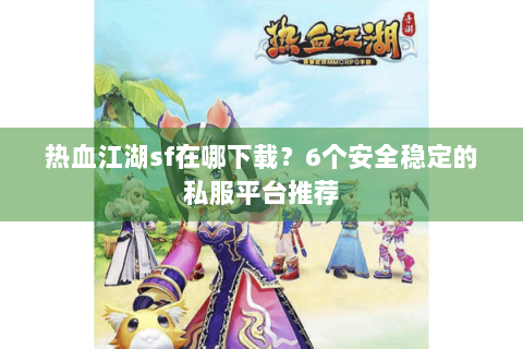 热血江湖sf在哪下载？6个安全稳定的私服平台推荐