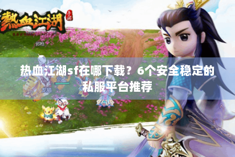 热血江湖sf在哪下载？6个安全稳定的私服平台推荐