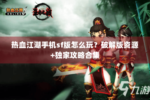 热血江湖手机sf版怎么玩？破解版资源+独家攻略合集