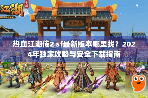 热血江湖传2 sf最新版本哪里找？2024年独家攻略与安全下载指南
