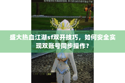 盛大热血江湖sf双开技巧，如何安全实现双账号同步操作？