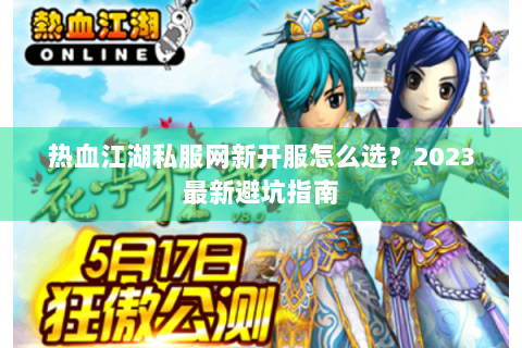 热血江湖私服网新开服怎么选？2023最新避坑指南