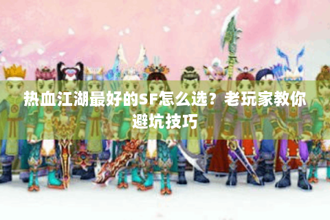 热血江湖最好的SF怎么选？老玩家教你避坑技巧