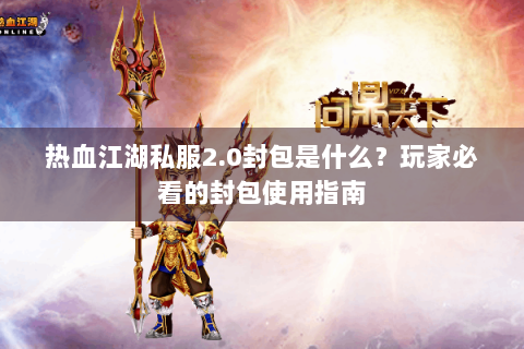 热血江湖私服2.0封包是什么？玩家必看的封包使用指南