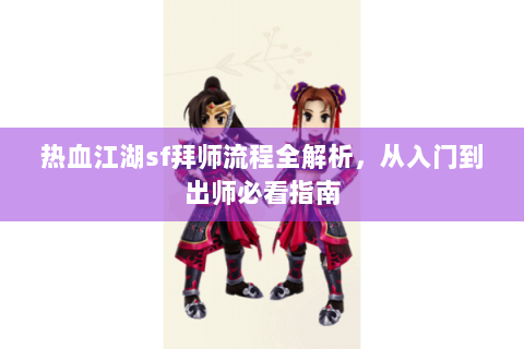 热血江湖sf拜师流程全解析，从入门到出师必看指南