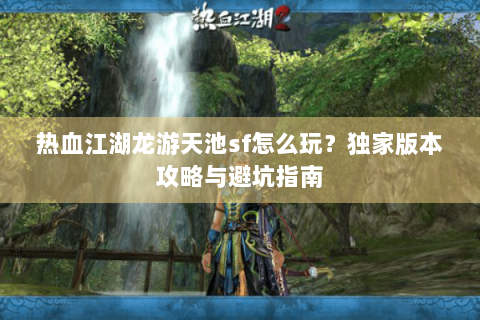 热血江湖龙游天池sf怎么玩？独家版本攻略与避坑指南