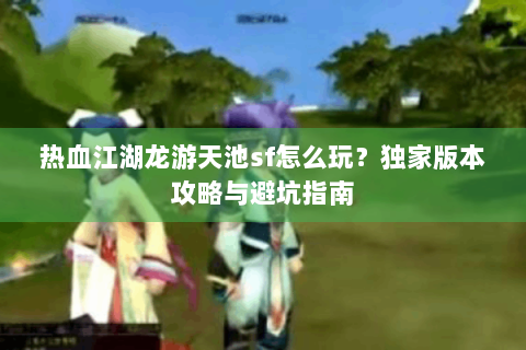 热血江湖龙游天池sf怎么玩？独家版本攻略与避坑指南