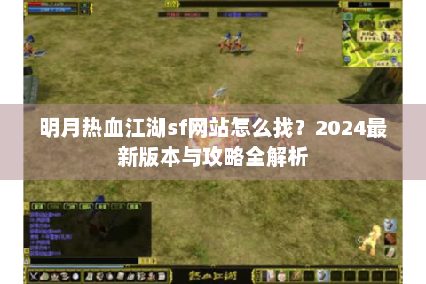 明月热血江湖sf网站怎么找？2024最新版本与攻略全解析
