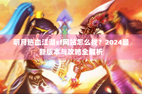 明月热血江湖sf网站怎么找？2024最新版本与攻略全解析