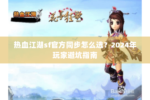 热血江湖sf官方同步怎么选？2024年玩家避坑指南