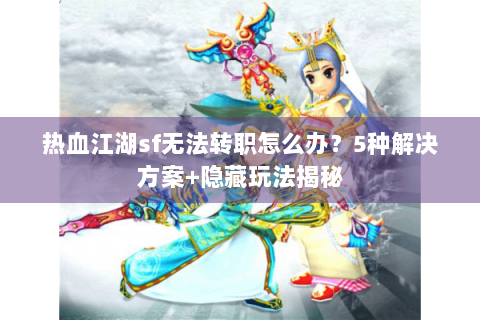 热血江湖sf无法转职怎么办？5种解决方案+隐藏玩法揭秘