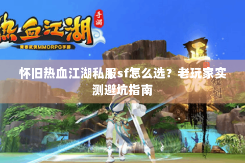 怀旧热血江湖私服sf怎么选？老玩家实测避坑指南