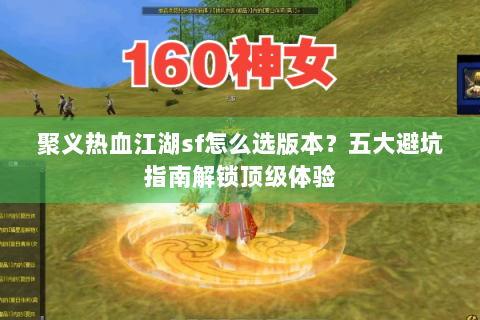 聚义热血江湖sf怎么选版本？五大避坑指南解锁顶级体验