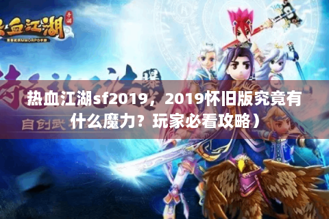 热血江湖sf2019，2019怀旧版究竟有什么魔力？玩家必看攻略）