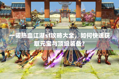 一诺热血江湖sf攻略大全，如何快速获取元宝与顶级装备？
