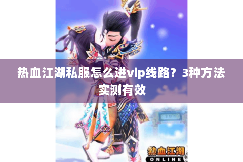热血江湖私服怎么进vip线路？3种方法实测有效
