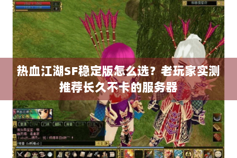 热血江湖SF稳定版怎么选？老玩家实测推荐长久不卡的服务器
