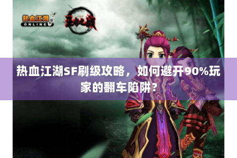 热血江湖SF刷级攻略，如何避开90%玩家的翻车陷阱？