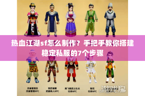 热血江湖sf怎么制作？手把手教你搭建稳定私服的7个步骤
