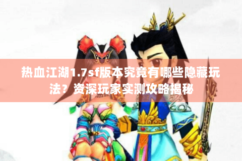 热血江湖1.7sf版本究竟有哪些隐藏玩法？资深玩家实测攻略揭秘
