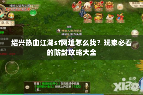 绍兴热血江湖sf网址怎么找？玩家必看的防封攻略大全