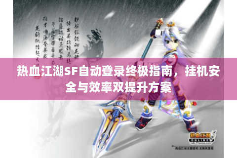 热血江湖SF自动登录终极指南，挂机安全与效率双提升方案