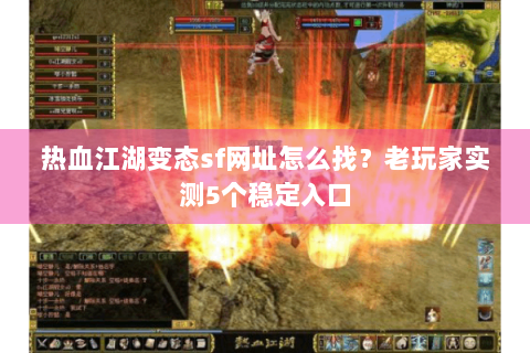 热血江湖变态sf网址怎么找？老玩家实测5个稳定入口