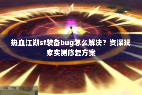 热血江湖sf装备bug怎么解决？资深玩家实测修复方案