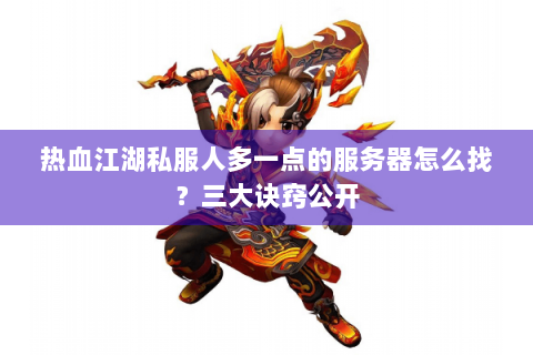 热血江湖私服人多一点的服务器怎么找？三大诀窍公开