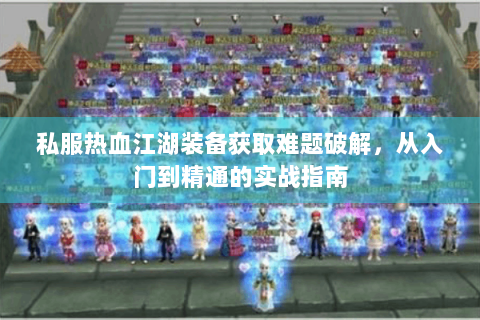 私服热血江湖装备获取难题破解，从入门到精通的实战指南