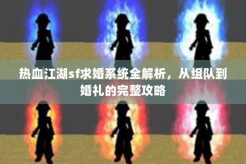 热血江湖sf求婚系统全解析，从组队到婚礼的完整攻略