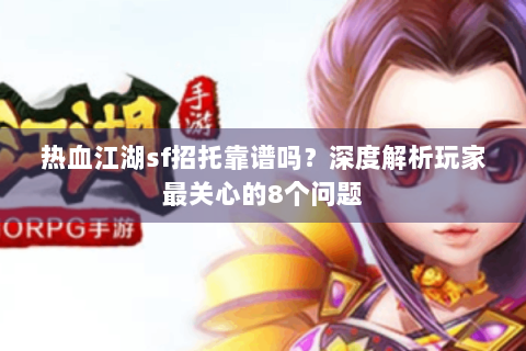 热血江湖sf招托靠谱吗？深度解析玩家最关心的8个问题