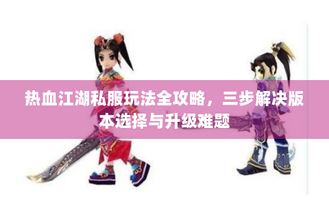 热血江湖私服玩法全攻略，三步解决版本选择与升级难题