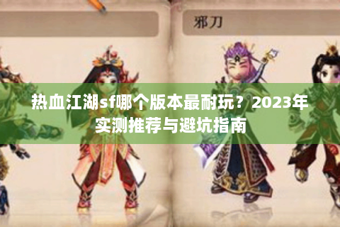 热血江湖sf哪个版本最耐玩？2023年实测推荐与避坑指南