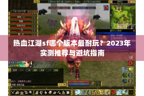 热血江湖sf哪个版本最耐玩？2023年实测推荐与避坑指南