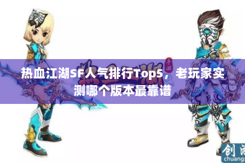 热血江湖SF人气排行Top5，老玩家实测哪个版本最靠谱