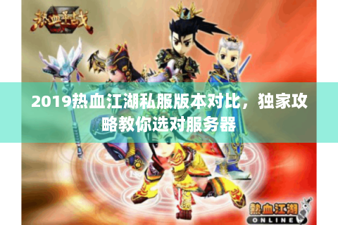 2019热血江湖私服版本对比，独家攻略教你选对服务器