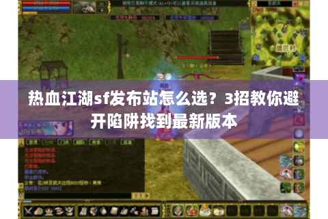热血江湖sf发布站怎么选？3招教你避开陷阱找到最新版本