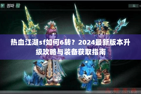 热血江湖sf如何6转？2024最新版本升级攻略与装备获取指南