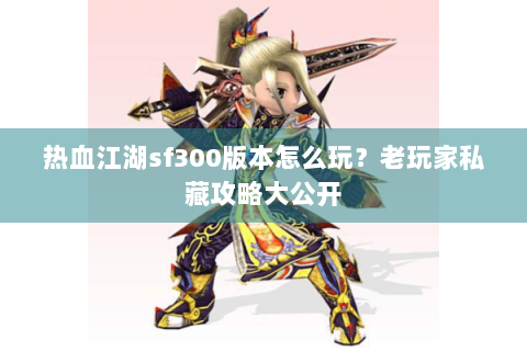 热血江湖sf300版本怎么玩？老玩家私藏攻略大公开