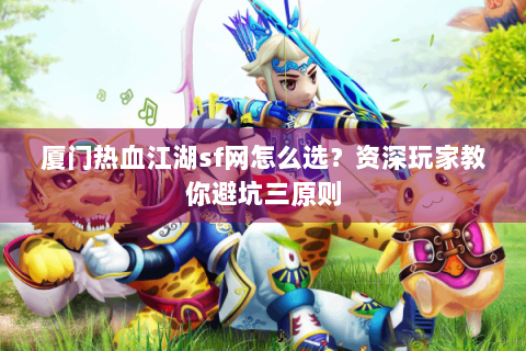 厦门热血江湖sf网怎么选？资深玩家教你避坑三原则