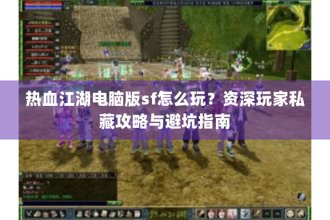 热血江湖电脑版sf怎么玩？资深玩家私藏攻略与避坑指南
