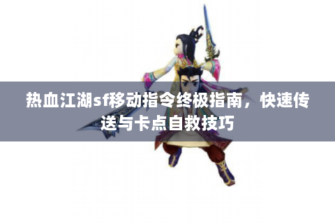 热血江湖sf移动指令终极指南，快速传送与卡点自救技巧