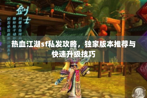 热血江湖sf私发攻略，独家版本推荐与快速升级技巧