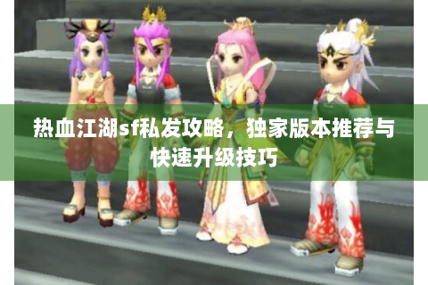 热血江湖sf私发攻略，独家版本推荐与快速升级技巧