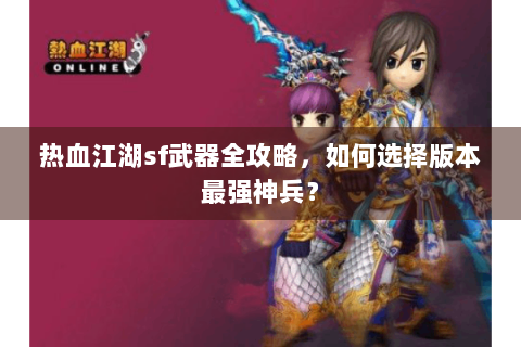 热血江湖sf武器全攻略，如何选择版本最强神兵？