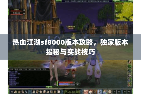 热血江湖sf8000版本攻略，独家版本揭秘与实战技巧